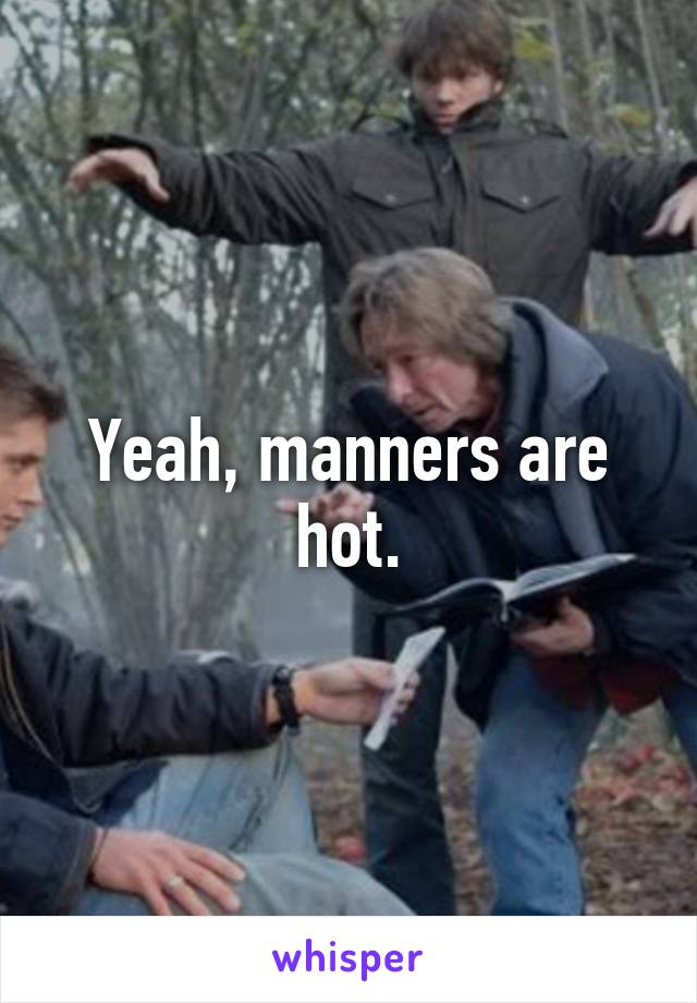 Yeah, manners are hot.