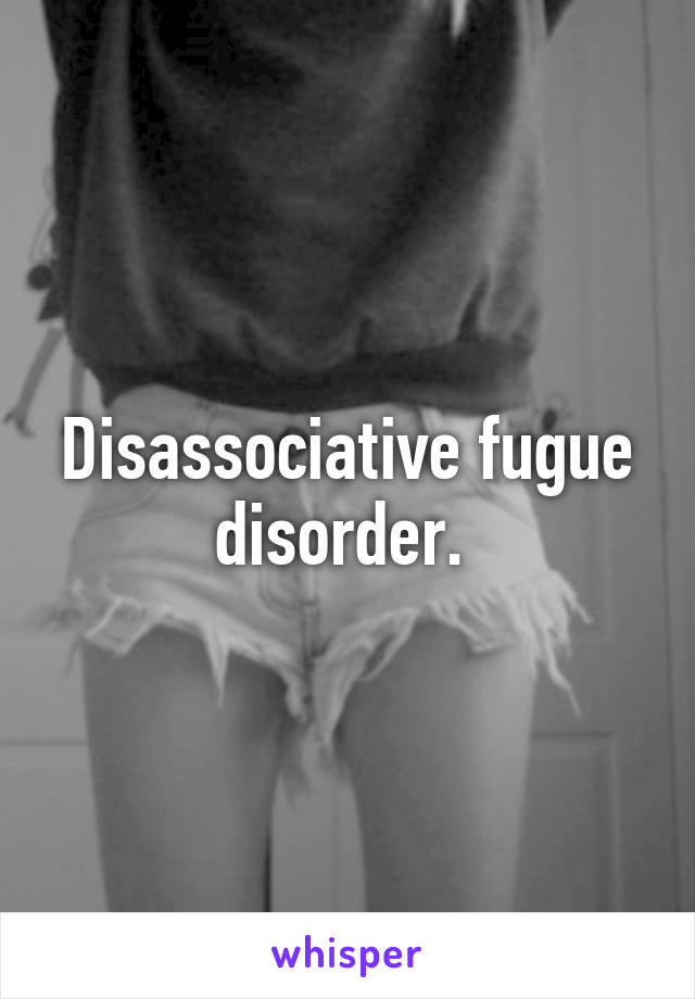 Disassociative fugue disorder. 