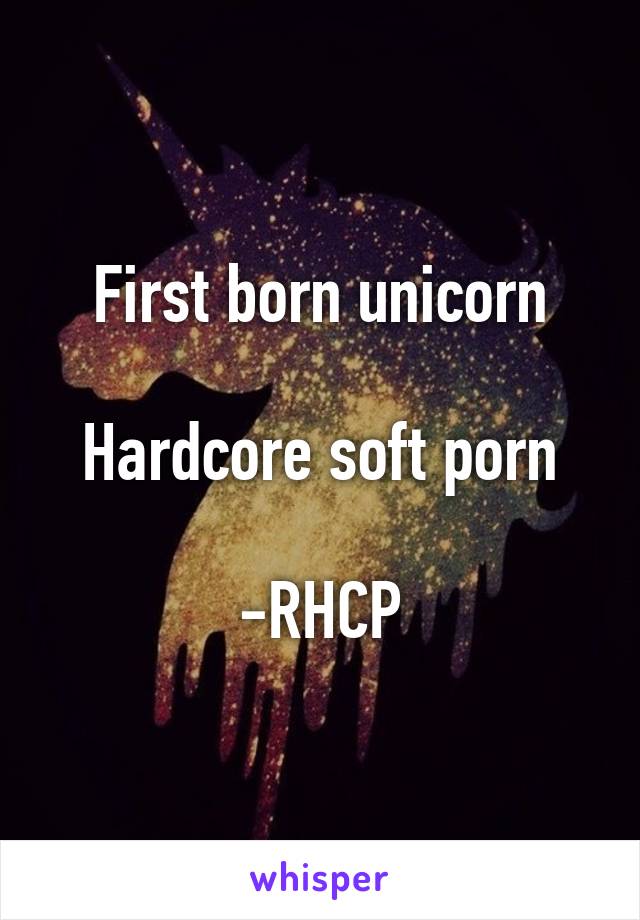 First born unicorn

Hardcore soft porn

-RHCP
