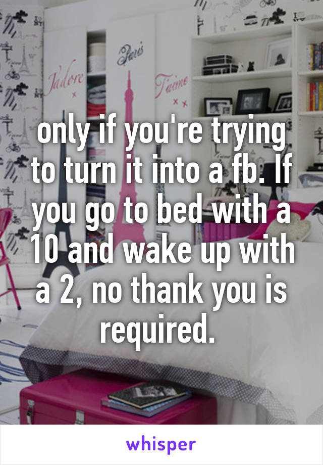 only if you're trying to turn it into a fb. If you go to bed with a 10 and wake up with a 2, no thank you is required. 