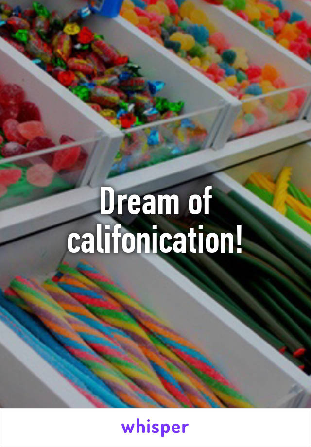 Dream of califonication!