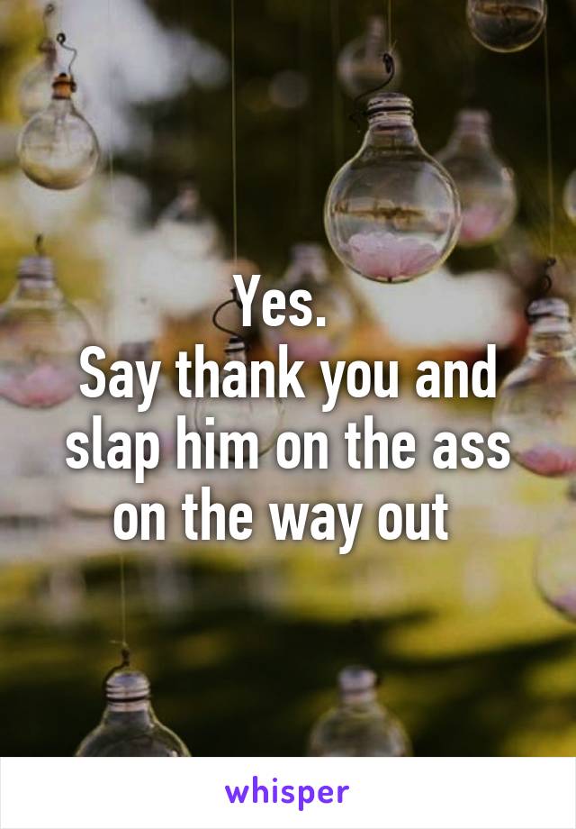 Yes. 
Say thank you and slap him on the ass on the way out 