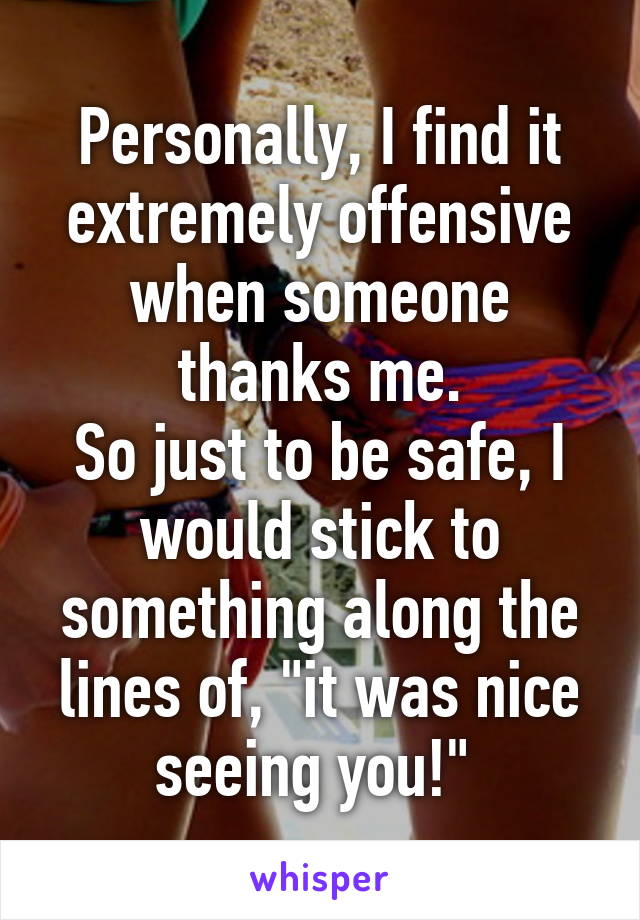 Personally, I find it extremely offensive when someone thanks me.
So just to be safe, I would stick to something along the lines of, "it was nice seeing you!" 