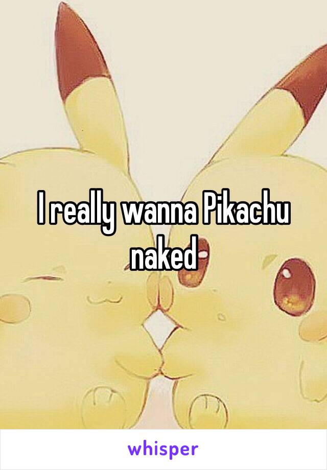 I really wanna Pikachu naked