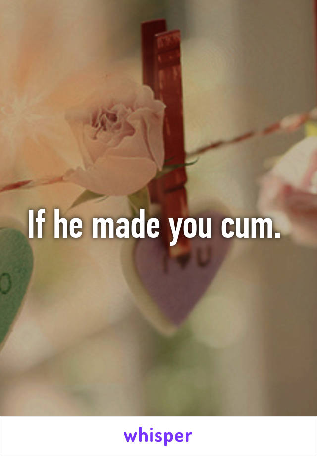 If he made you cum. 