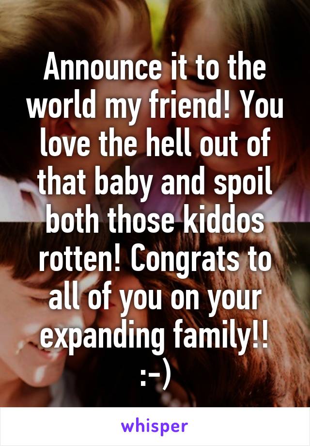 Announce it to the world my friend! You love the hell out of that baby and spoil both those kiddos rotten! Congrats to all of you on your expanding family!!
:-)