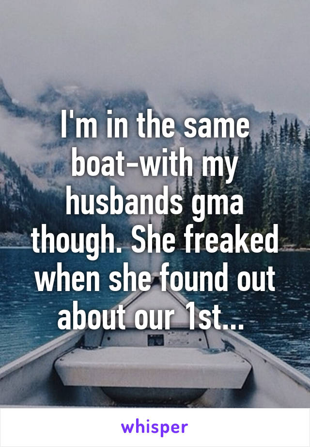 I'm in the same boat-with my husbands gma though. She freaked when she found out about our 1st... 