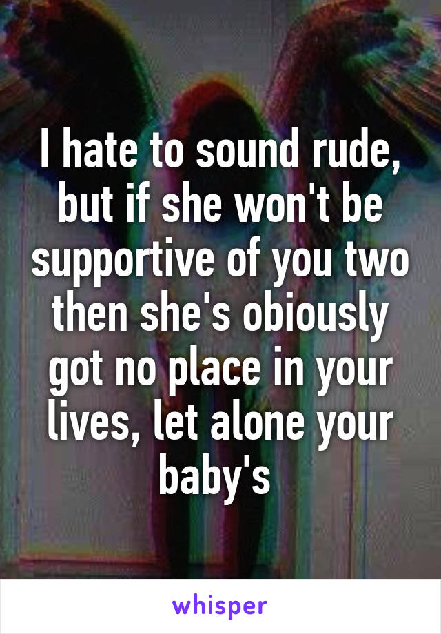 I hate to sound rude, but if she won't be supportive of you two then she's obiously got no place in your lives, let alone your baby's 