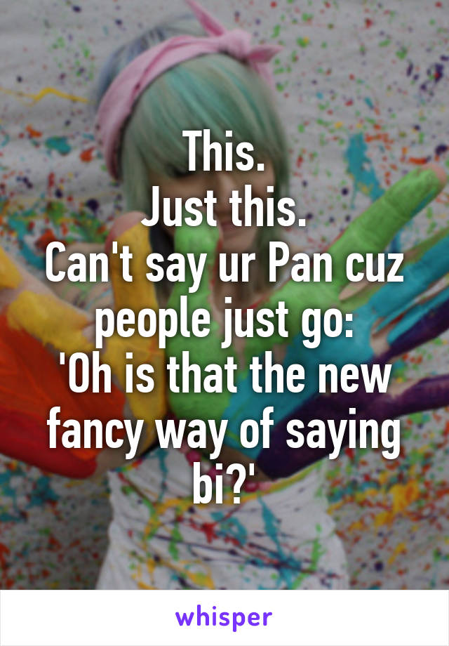 This.
Just this.
Can't say ur Pan cuz people just go:
'Oh is that the new fancy way of saying bi?'