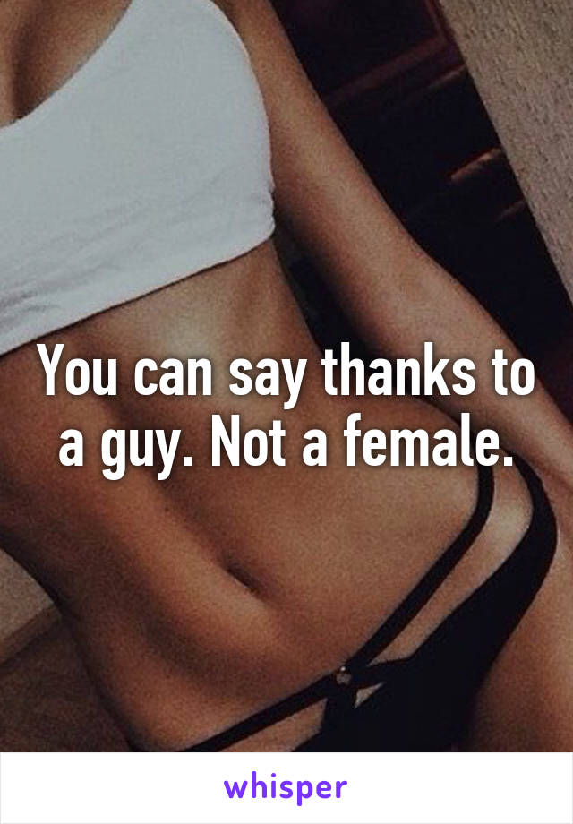 You can say thanks to a guy. Not a female.