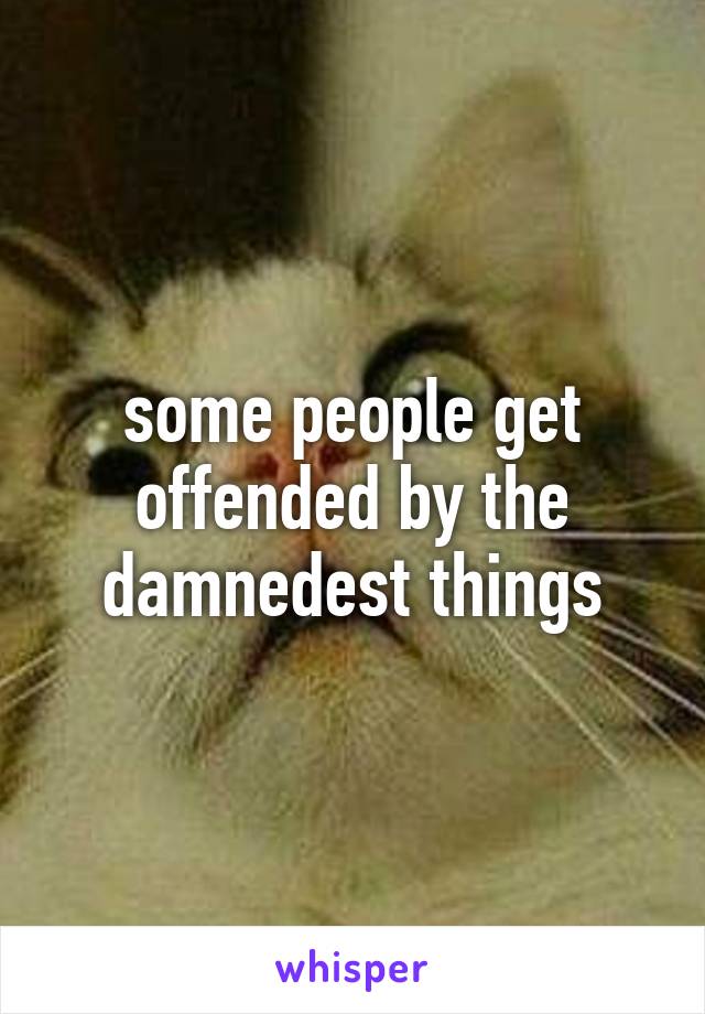 some people get
offended by the
damnedest things