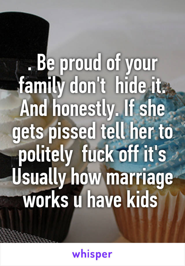 . Be proud of your family don't  hide it. And honestly. If she gets pissed tell her to politely  fuck off it's Usually how marriage works u have kids 