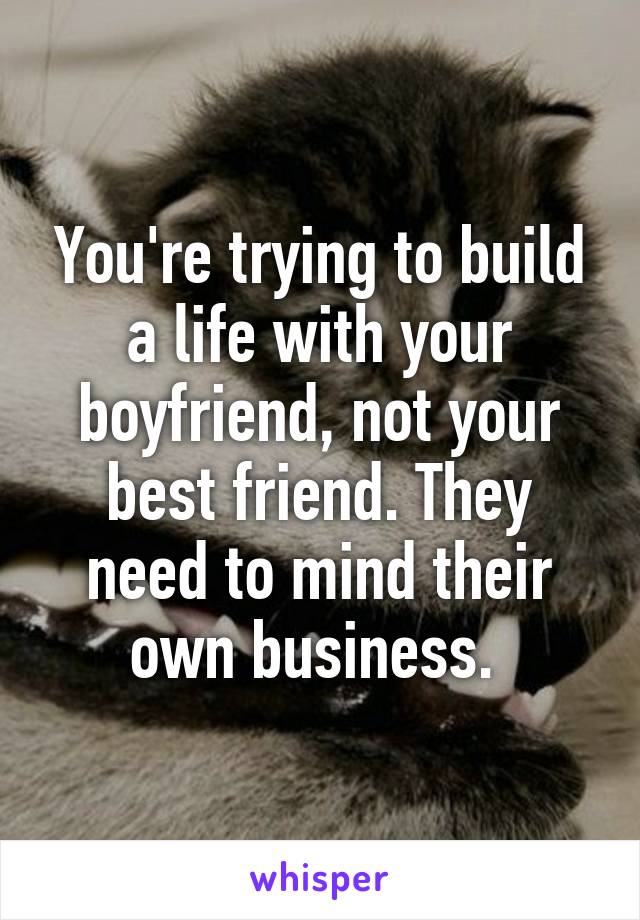 You're trying to build a life with your boyfriend, not your best friend. They need to mind their own business. 