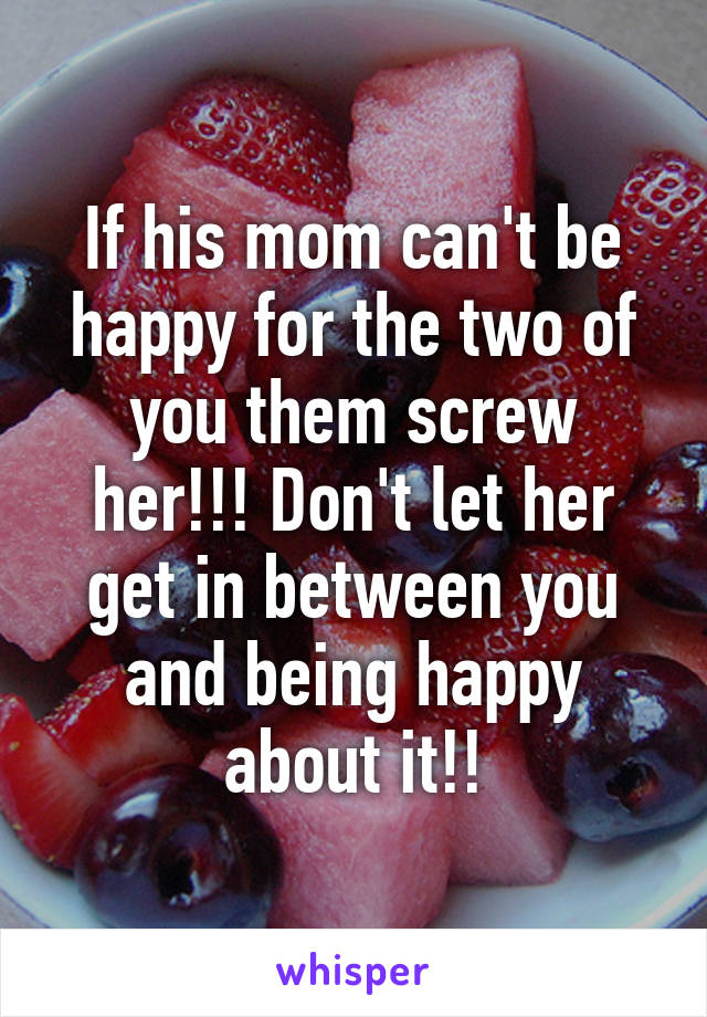 If his mom can't be happy for the two of you them screw her!!! Don't let her get in between you and being happy about it!!