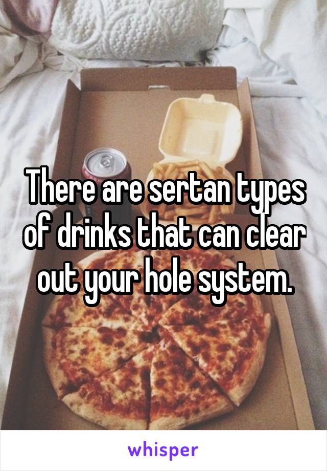 There are sertan types of drinks that can clear out your hole system.