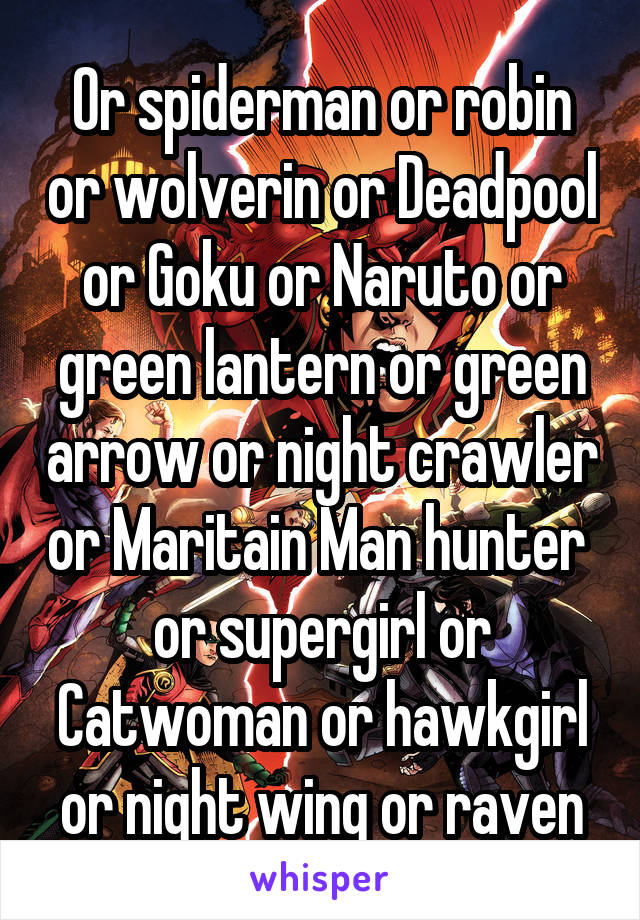 Or spiderman or robin or wolverin or Deadpool or Goku or Naruto or green lantern or green arrow or night crawler or Maritain Man hunter  or supergirl or Catwoman or hawkgirl or night wing or raven