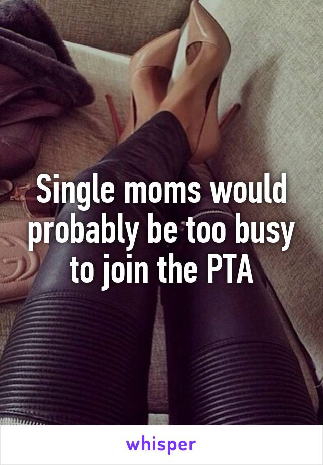 Single moms would probably be too busy to join the PTA