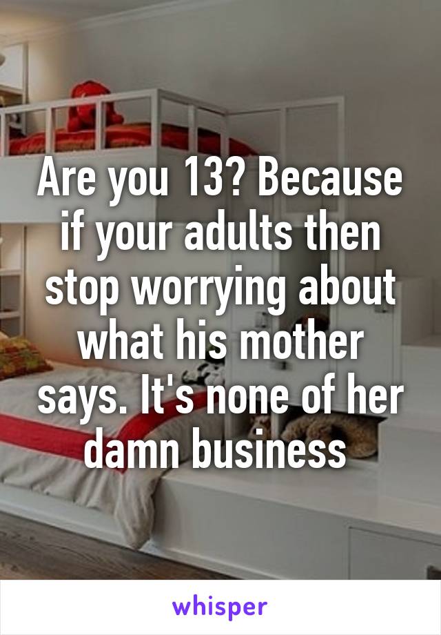 Are you 13? Because if your adults then stop worrying about what his mother says. It's none of her damn business 