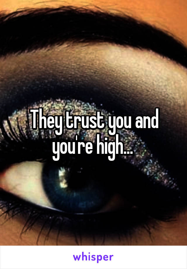 They trust you and you're high... 