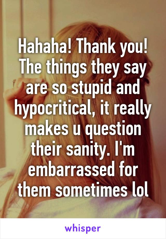 Hahaha! Thank you! The things they say are so stupid and hypocritical, it really makes u question their sanity. I'm embarrassed for them sometimes lol