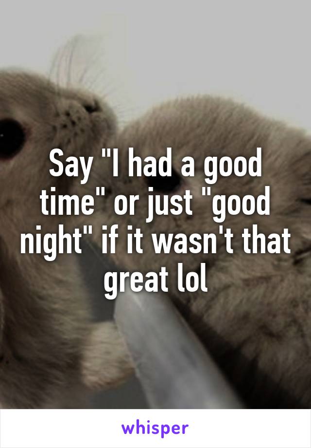 Say "I had a good time" or just "good night" if it wasn't that great lol