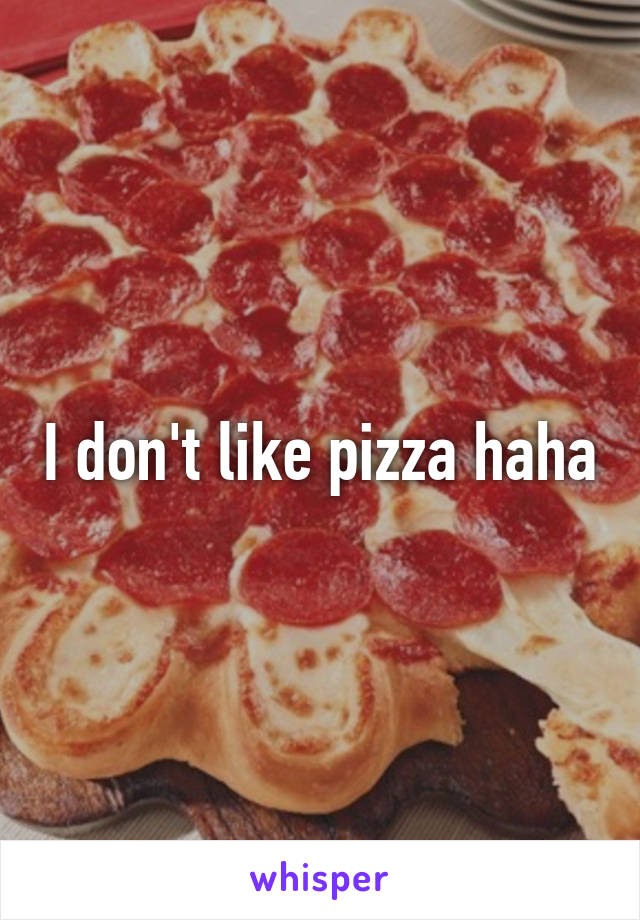 I don't like pizza haha