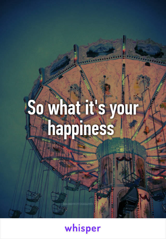 So what it's your happiness 