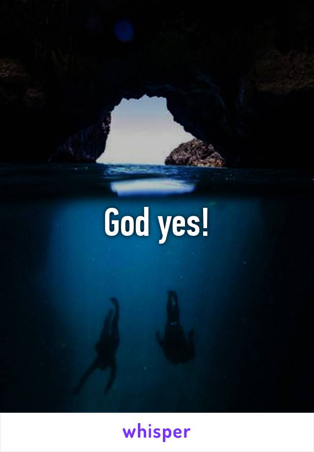 God yes!