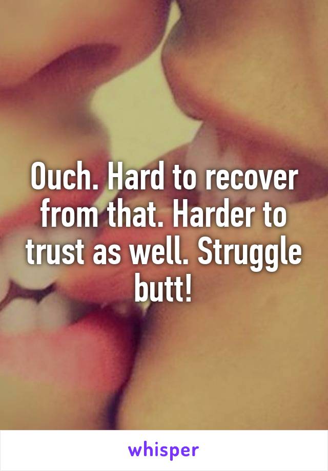 Ouch. Hard to recover from that. Harder to trust as well. Struggle butt!