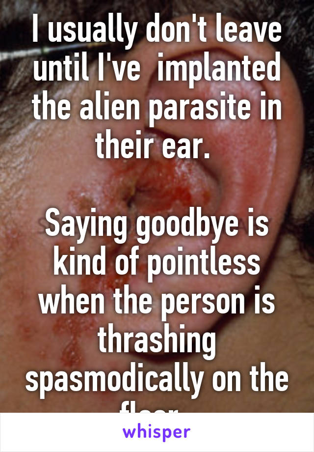 I usually don't leave until I've  implanted the alien parasite in their ear. 

Saying goodbye is kind of pointless when the person is thrashing spasmodically on the floor. 