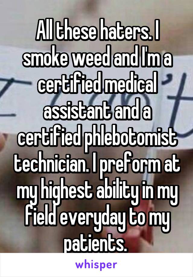 All these haters. I smoke weed and I'm a certified medical assistant and a certified phlebotomist technician. I preform at my highest ability in my field everyday to my patients. 