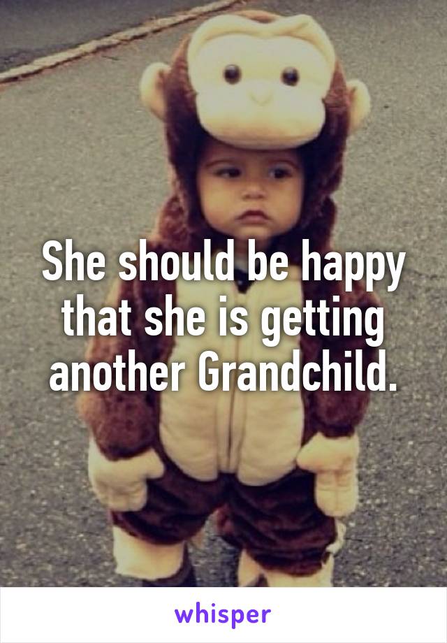 She should be happy that she is getting another Grandchild.