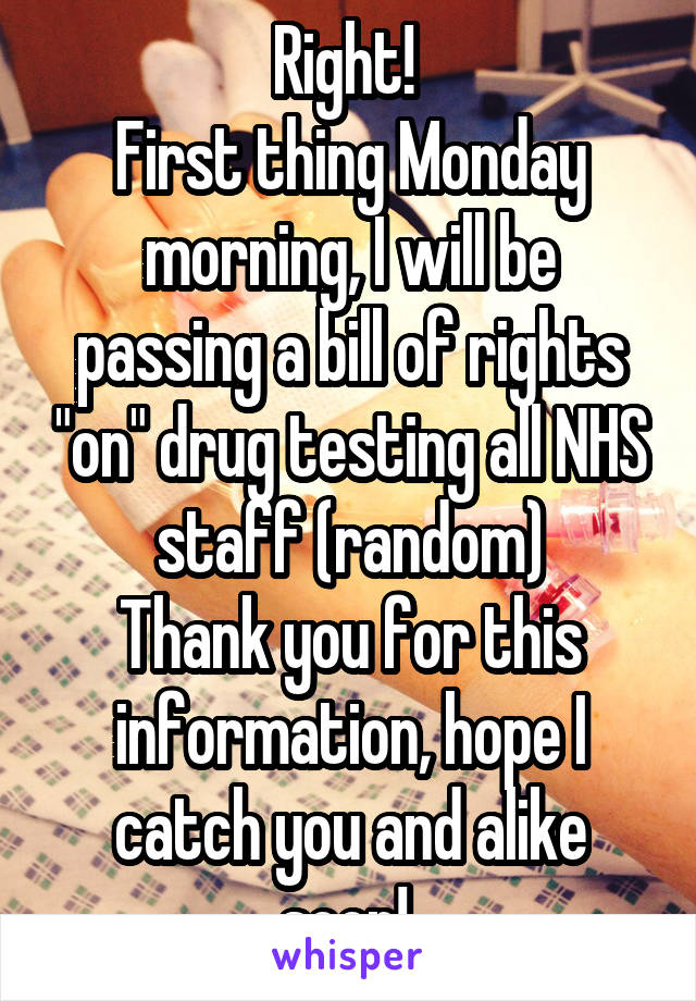 Right! 
First thing Monday morning, I will be passing a bill of rights "on" drug testing all NHS staff (random)
Thank you for this information, hope I catch you and alike soon! 