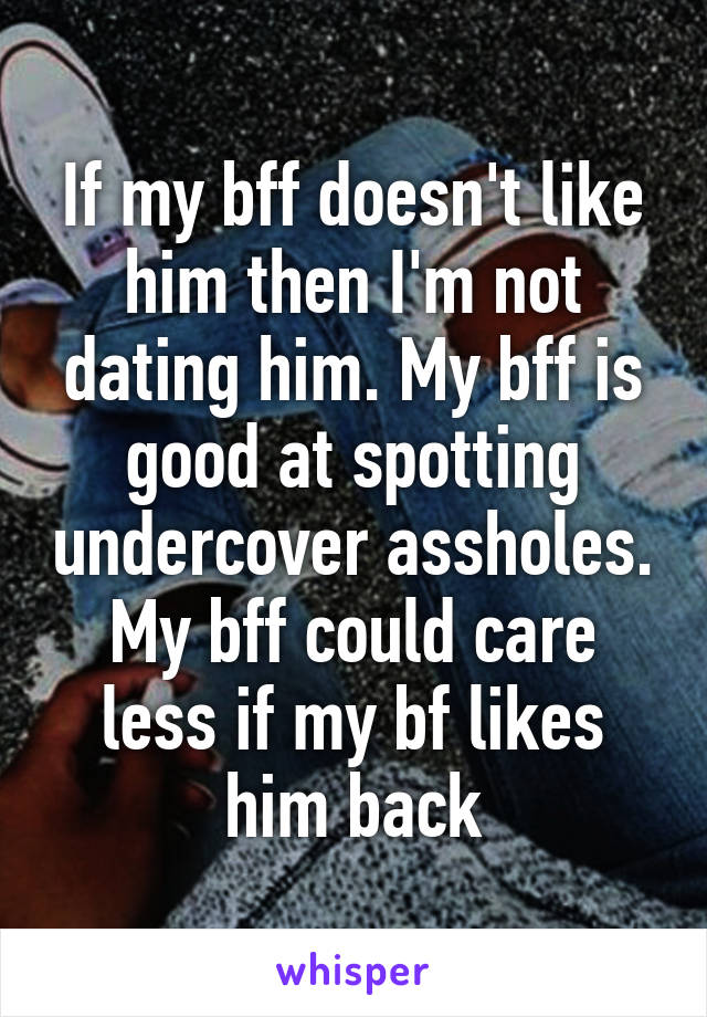 If my bff doesn't like him then I'm not dating him. My bff is good at spotting undercover assholes. My bff could care less if my bf likes him back