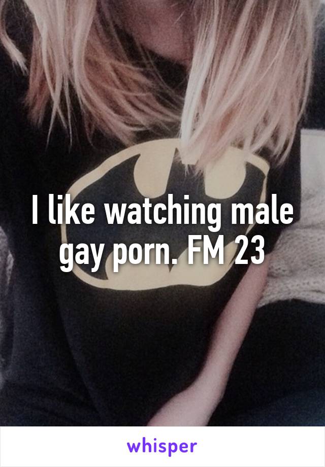 I like watching male gay porn. FM 23