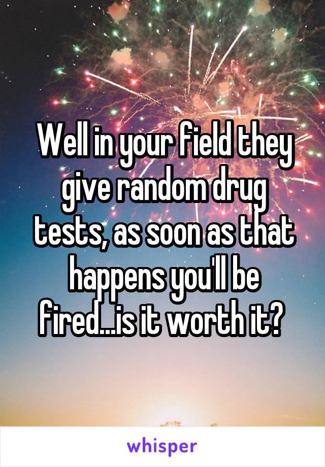 Well in your field they give random drug tests, as soon as that happens you'll be fired...is it worth it? 