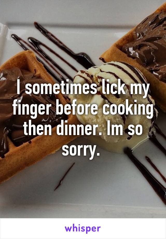 I sometimes lick my finger before cooking then dinner. Im so sorry. 