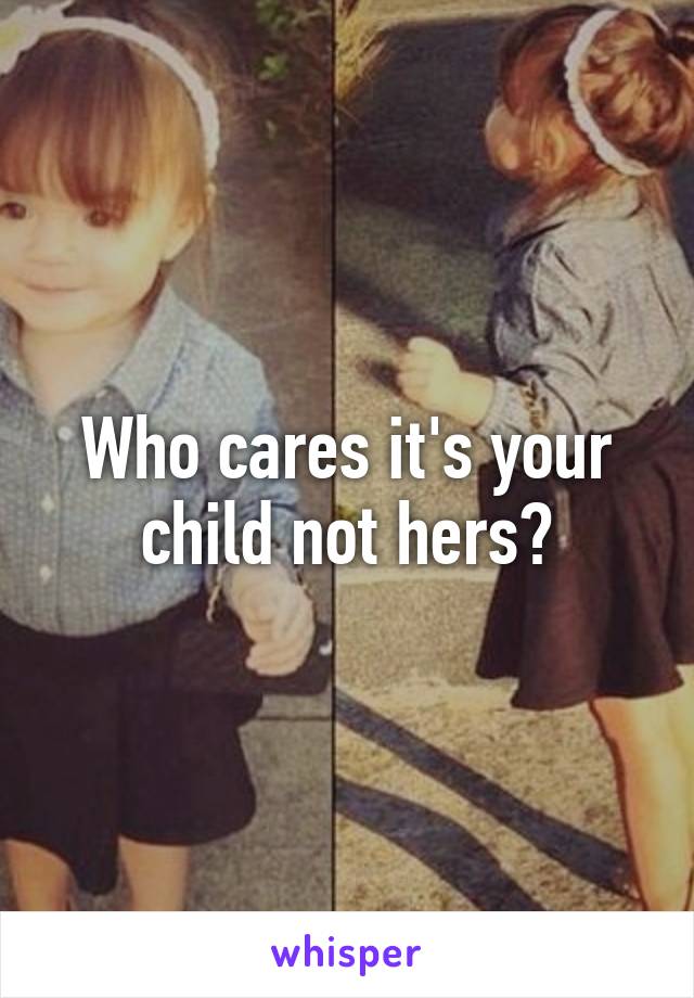 Who cares it's your child not hers?