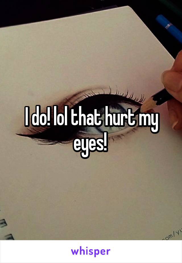 I do! lol that hurt my eyes! 