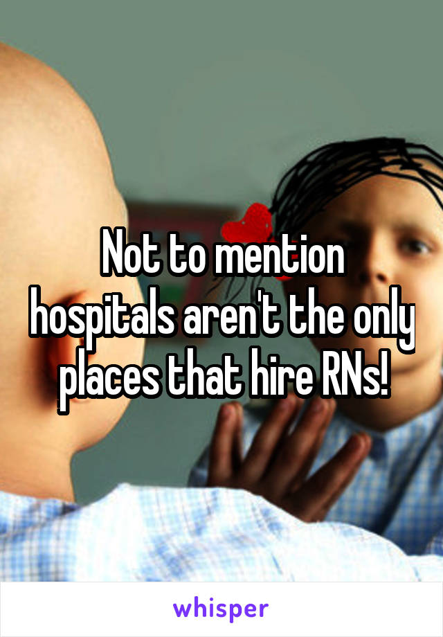 Not to mention hospitals aren't the only places that hire RNs!