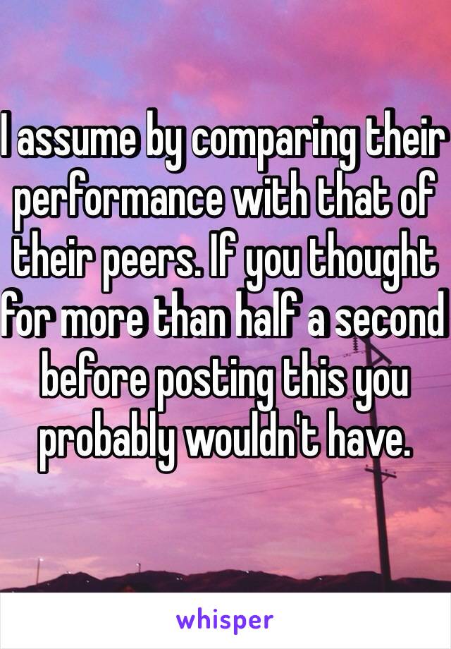 I assume by comparing their performance with that of their peers. If you thought for more than half a second before posting this you probably wouldn't have.