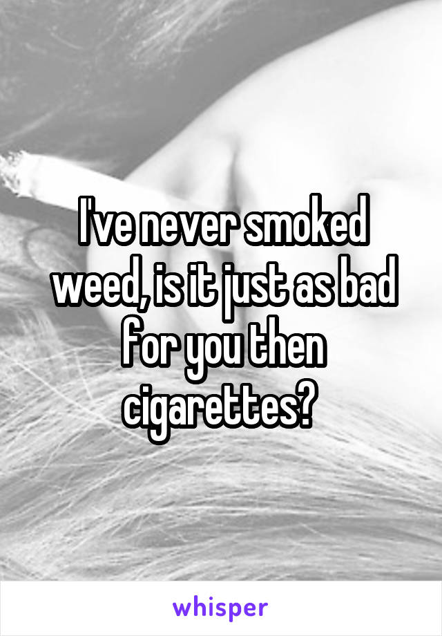 I've never smoked weed, is it just as bad for you then cigarettes? 