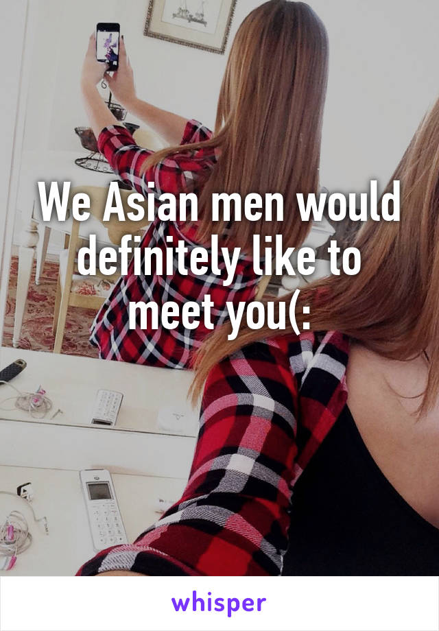 We Asian men would definitely like to meet you(:


