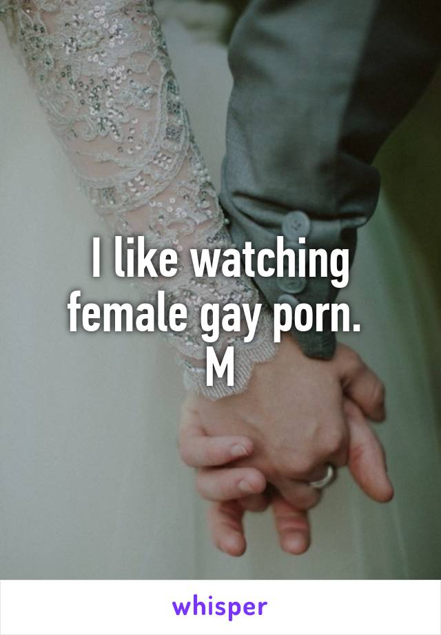 I like watching female gay porn. 
M