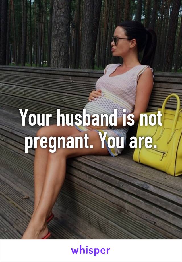 Your husband is not pregnant. You are.