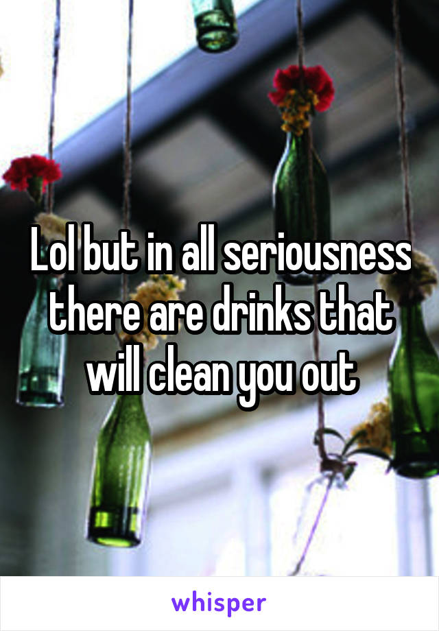 Lol but in all seriousness there are drinks that will clean you out