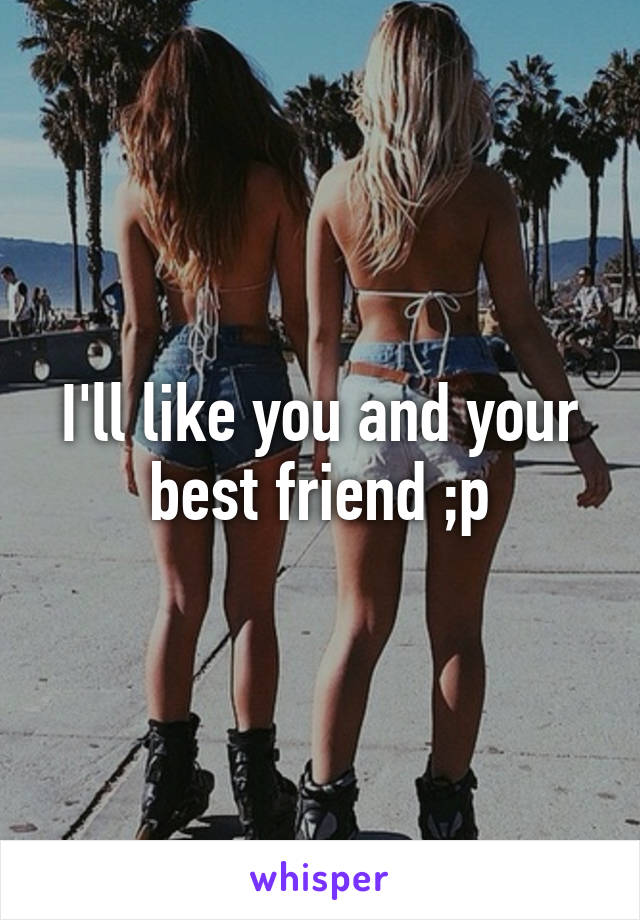 I'll like you and your best friend ;p