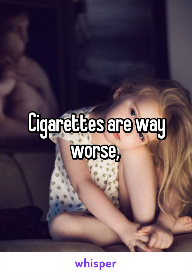 Cigarettes are way worse, 