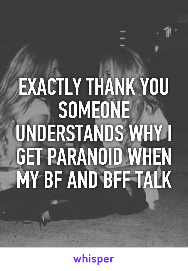 EXACTLY THANK YOU SOMEONE UNDERSTANDS WHY I GET PARANOID WHEN MY BF AND BFF TALK