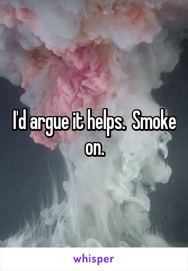 I'd argue it helps.  Smoke on.